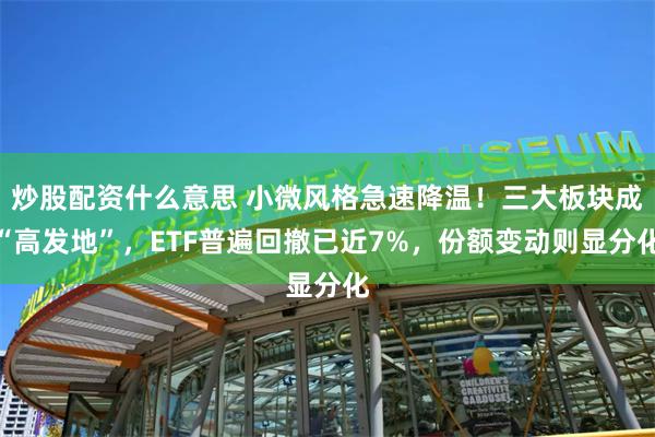 炒股配资什么意思 小微风格急速降温！三大板块成“高发地”，ETF普遍回撤已近7%，份额变动则显分化