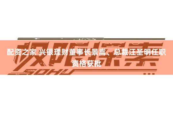 配资之家 兴银理财董事长景嵩、总裁汪圣明任职资格获批