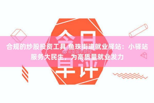 合规的炒股投资工具 鱼珠街道就业驿站：小驿站服务大民生，为高质量就业发力