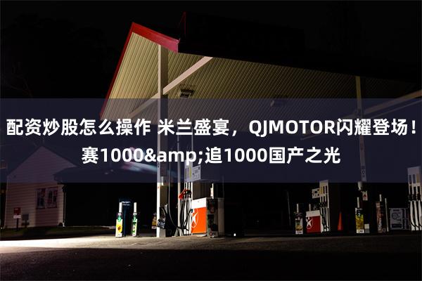 配资炒股怎么操作 米兰盛宴，QJMOTOR闪耀登场！赛1000&追1000国产之光