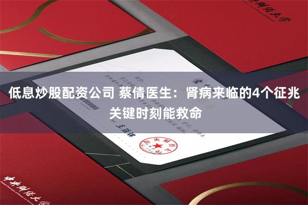 低息炒股配资公司 蔡倩医生：肾病来临的4个征兆 关键时刻能救命