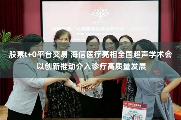 股票t+0平台交易 海信医疗亮相全国超声学术会 以创新推动介入诊疗高质量发展