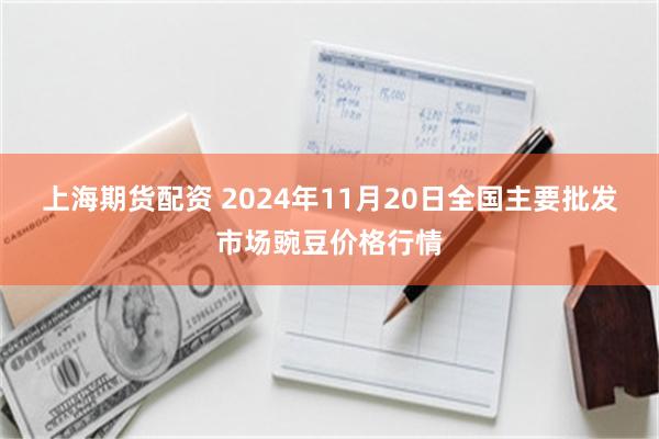 上海期货配资 2024年11月20日全国主要批发市场豌豆价格行情