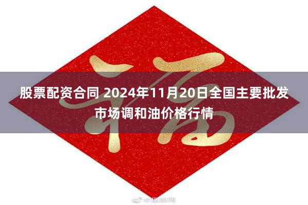 股票配资合同 2024年11月20日全国主要批发市场调和油价格行情