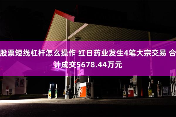 股票短线杠杆怎么操作 红日药业发生4笔大宗交易 合计成交5678.44万元