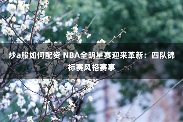 炒a股如何配资 NBA全明星赛迎来革新：四队锦标赛风格赛事