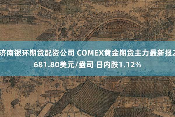 济南银环期货配资公司 COMEX黄金期货主力最新报2681.80美元/盎司 日内跌1.12%