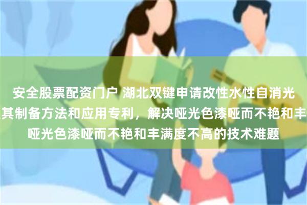 安全股票配资门户 湖北双键申请改性水性自消光羟基丙烯酸分散体及其制备方法和应用专利，解决哑光色漆哑而不艳和丰满度不高的技术难题