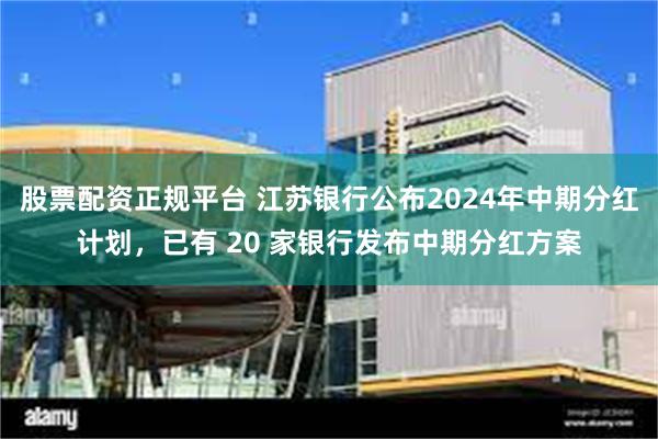 股票配资正规平台 江苏银行公布2024年中期分红计划，已有 20 家银行发布中期分红方案