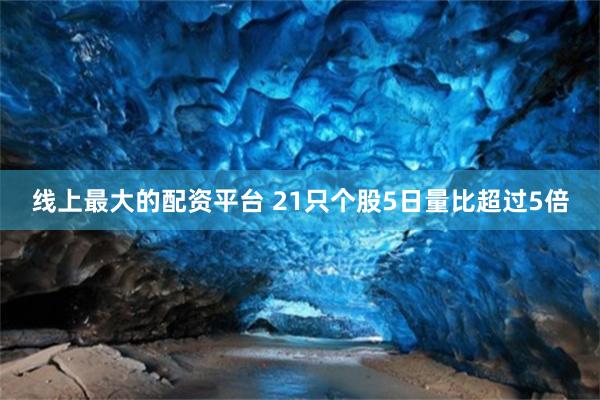 线上最大的配资平台 21只个股5日量比超过5倍