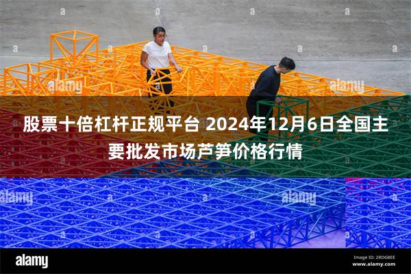 股票十倍杠杆正规平台 2024年12月6日全国主要批发市场芦笋价格行情