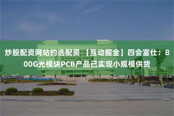 炒股配资网站约选配资 【互动掘金】四会富仕：800G光模块PCB产品已实现小规模供货