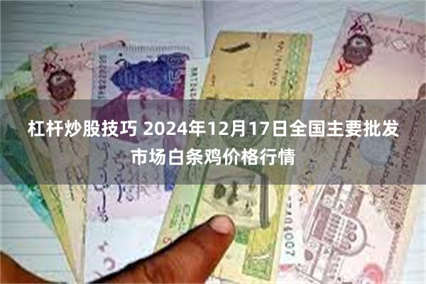 杠杆炒股技巧 2024年12月17日全国主要批发市场白条鸡价格行情