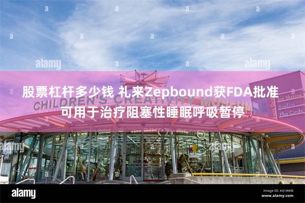 股票杠杆多少钱 礼来Zepbound获FDA批准 可用于治疗阻塞性睡眠呼吸暂停