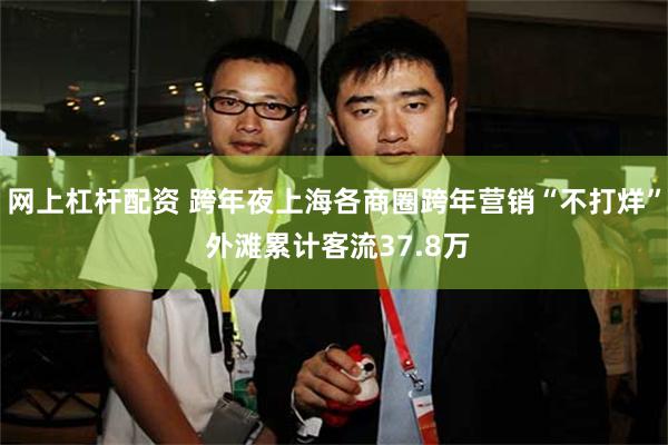 网上杠杆配资 跨年夜上海各商圈跨年营销“不打烊” 外滩累计客流37.8万