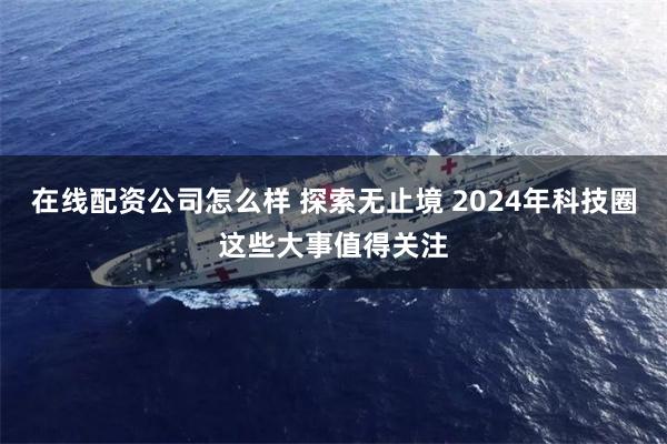 在线配资公司怎么样 探索无止境 2024年科技圈这些大事值得关注