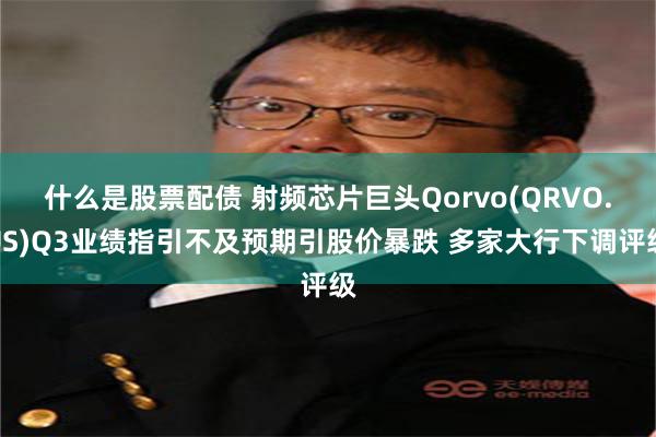 什么是股票配债 射频芯片巨头Qorvo(QRVO.US)Q3业绩指引不及预期引股价暴跌 多家大行下调评级