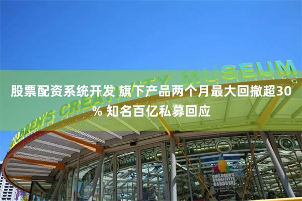 股票配资系统开发 旗下产品两个月最大回撤超30% 知名百亿私募回应