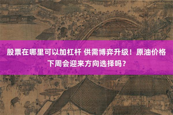 股票在哪里可以加杠杆 供需博弈升级！原油价格下周会迎来方向选择吗？