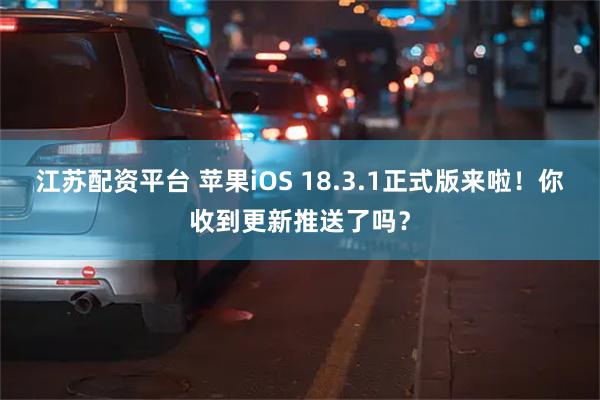 江苏配资平台 苹果iOS 18.3.1正式版来啦！你收到更新推送了吗？