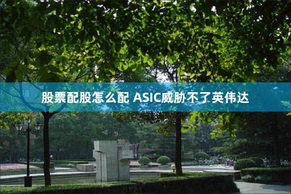 股票配股怎么配 ASIC威胁不了英伟达