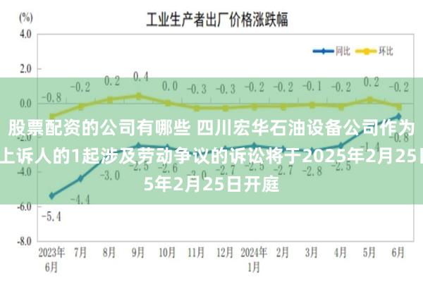 股票配资的公司有哪些 四川宏华石油设备公司作为原告/上诉人的1起涉及劳动争议的诉讼将于2025年2月25日开庭