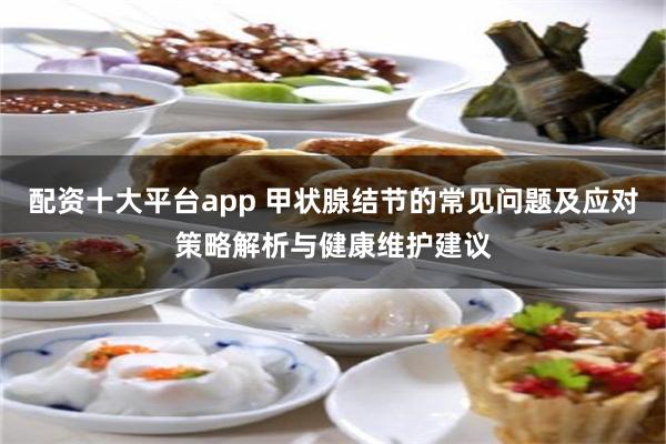 配资十大平台app 甲状腺结节的常见问题及应对策略解析与健康维护建议