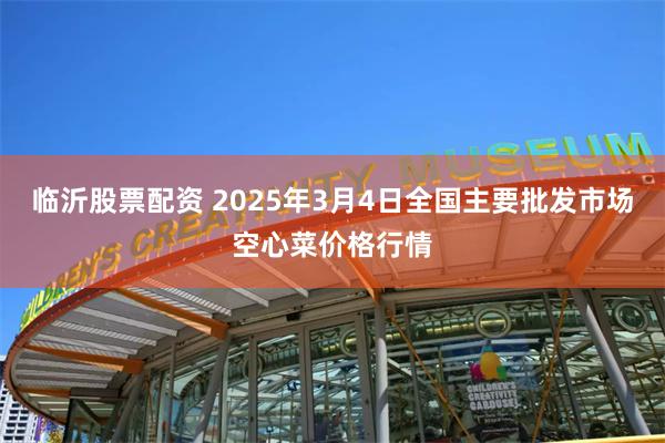 临沂股票配资 2025年3月4日全国主要批发市场空心菜价格行情