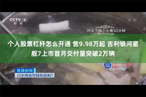 个人股票杠杆怎么开通 售9.98万起 吉利银河星舰7上市首月交付量突破2万辆