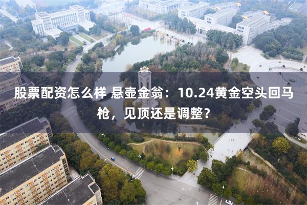 股票配资怎么样 悬壶金翁：10.24黄金空头回马枪，见顶还是调整？