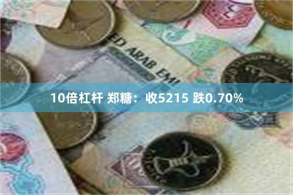 10倍杠杆 郑糖：收5215 跌0.70%