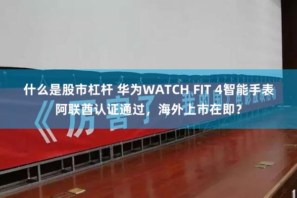 什么是股市杠杆 华为WATCH FIT 4智能手表阿联酋认证通过，海外上市在即？