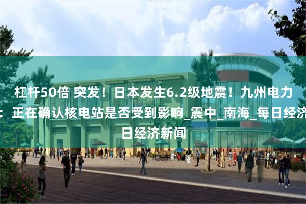 杠杆50倍 突发！日本发生6.2级地震！九州电力公司：正在确认核电站是否受到影响_震中_南海_每日经济新闻