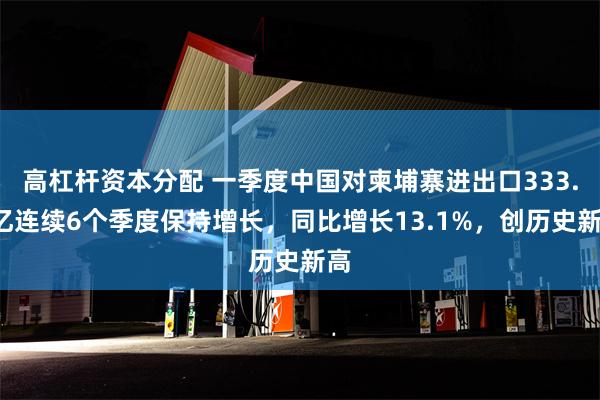 高杠杆资本分配 一季度中国对柬埔寨进出口333.3亿连续6个季度保持增长，同比增长13.1%，创历史新高