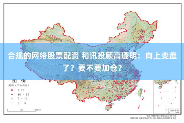合规的网络股票配资 和讯投顾高璐明：向上变盘了？要不要加仓？