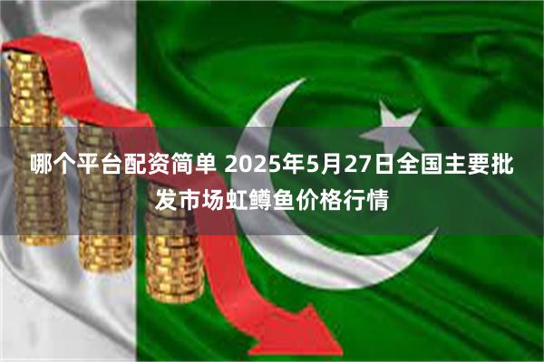 哪个平台配资简单 2025年5月27日全国主要批发市场虹鳟鱼价格行情