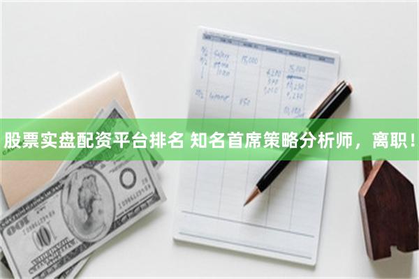 股票实盘配资平台排名 知名首席策略分析师，离职！