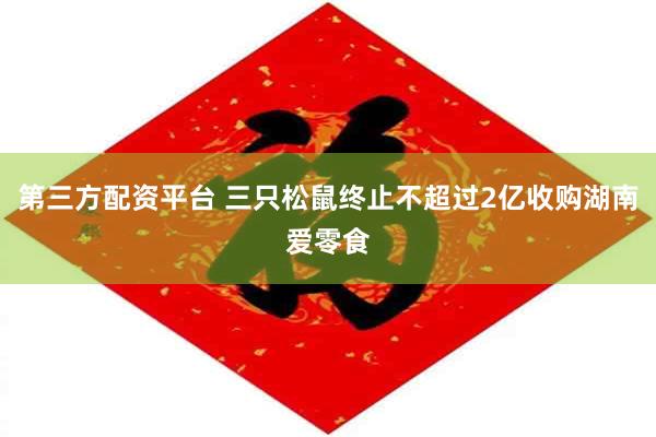 第三方配资平台 三只松鼠终止不超过2亿收购湖南爱零食