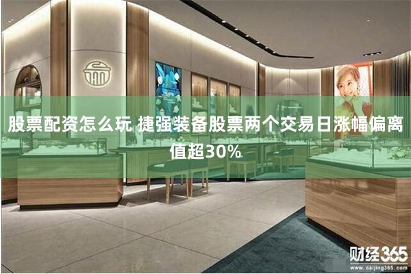 股票配资怎么玩 捷强装备股票两个交易日涨幅偏离值超30%