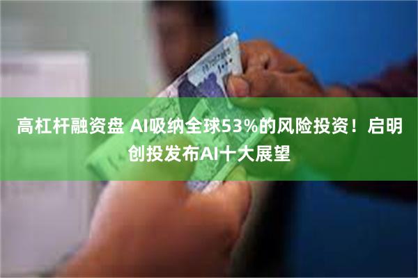 高杠杆融资盘 AI吸纳全球53%的风险投资！启明创投发布AI十大展望