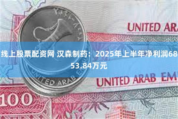线上股票配资网 汉森制药：2025年上半年净利润6853.84万元