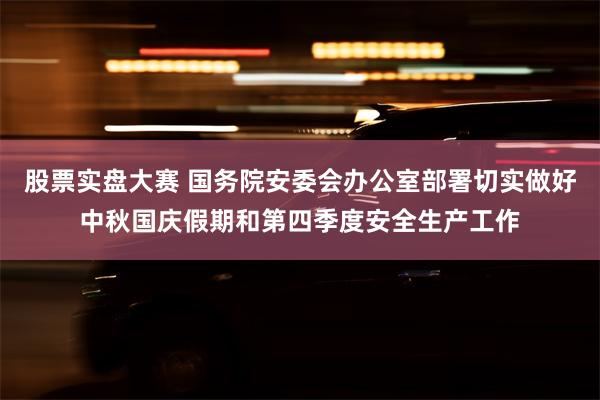 股票实盘大赛 国务院安委会办公室部署切实做好中秋国庆假期和第四季度安全生产工作