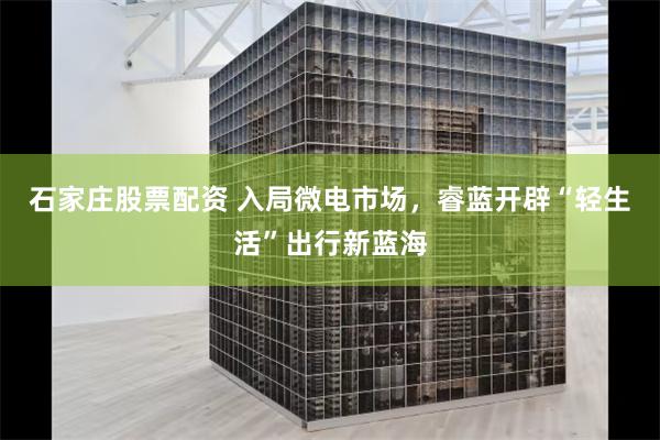 石家庄股票配资 入局微电市场，睿蓝开辟“轻生活”出行新蓝海