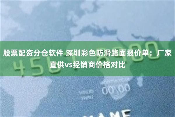 股票配资分仓软件 深圳彩色防滑路面报价单：厂家直供vs经销商价格对比