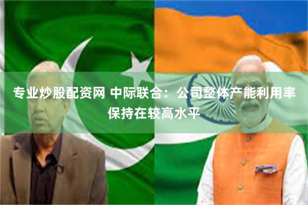 专业炒股配资网 中际联合：公司整体产能利用率保持在较高水平