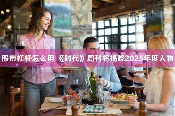 股市杠杆怎么用 《时代》周刊将揭晓2025年度人物