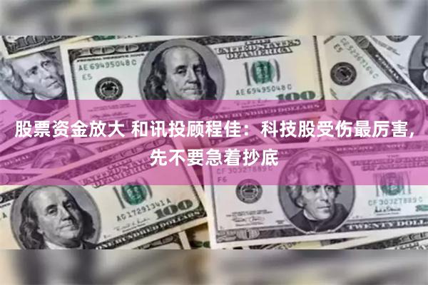 股票资金放大 和讯投顾程佳：科技股受伤最厉害,先不要急着抄底